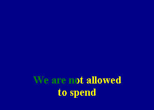 We are not allowed
to spend