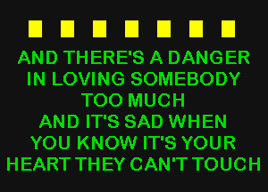 EIEIEIEIEIEIEI

AND THERE'S A DANGER
IN LOVING SOMEBODY
TOO MUCH
AND IT'S SAD WHEN
YOU KNOW IT'S YOUR
HEART THEY CAN'T TOUCH