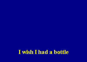 I wish I had a bottle