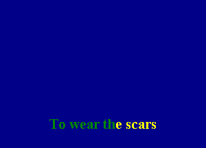 To wear the scars
