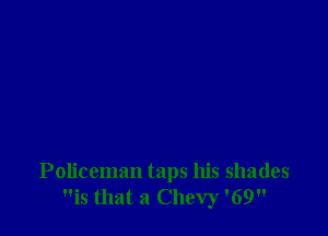 Policeman taps his shades
is that a Chevy '69