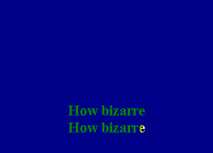 Howr bizarre
How bizarre