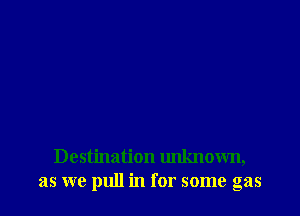 Destination unknown,
as we pull in for some gas