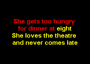 She gets too hungry
for dinner at eight

She loves the theatre
and never comes late