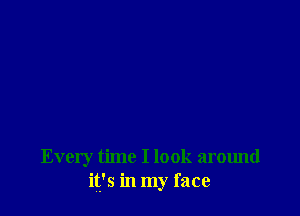Every time I look around
it's in my face