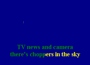 l V news and camera
there's choppers in the sky
