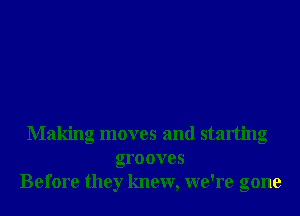 Making moves and starting
grooves
Before they knew, we're gone