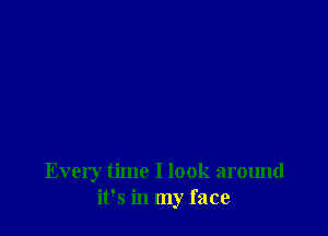 Every time I look around
it's in my face