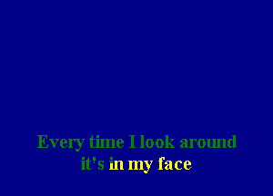 Every time I look around
it's in my face