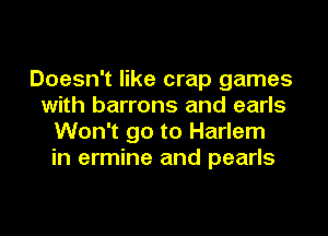 Doesn't like crap games
with barrons and earls
Won't go to Harlem
in ermine and pearls