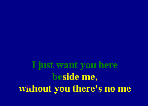 I just want you here
beside me,
without you there's no me