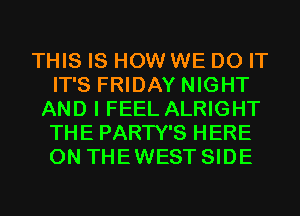 THIS IS HOW WE DO IT
IT'S FRIDAY NIGHT
AND I FEEL ALRIGHT
THE PARTY'S HERE
ON THEWEST SIDE