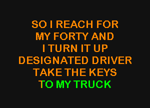 SO I REACH FOR
MY FORTY AND
ITURN IT UP
DESIGNATED DRIVER
TAKETHE KEYS
TO MY TRUCK