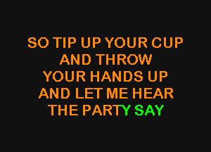 SO TIP UP YOUR CUP
ANDTHROW

YOUR HANDS UP
AND LET ME HEAR
THE PARW SAY