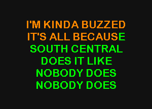 I'M KINDA BUZZED

FPSALLBECAUSE

SOUTH CENTRAL
DOESFTUKE
NOBODYDOES

NOBODY DOES l