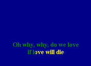 011 why, why, do we love
if love will (lie