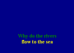 Why do the rivers
flow to the sea
