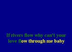 If rivers flow why can't your
love flow through me baby