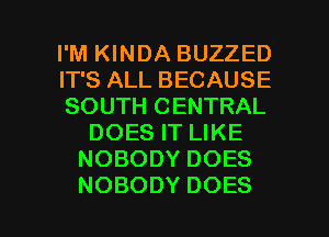 I'M KINDA BUZZED

FPSALLBECAUSE

SOUTH CENTRAL
DOESFTUKE
NOBODYDOES

NOBODY DOES l