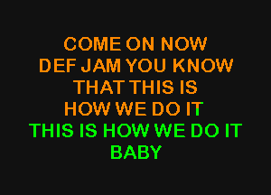 COME ON NOW
DEF JAM YOU KNOW
THAT THIS IS

HOW WE DO IT
THIS IS HOW WE DO IT
BABY