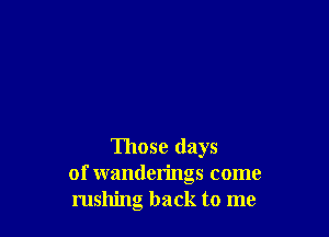 Those days
of wanderings come
rushing back to me