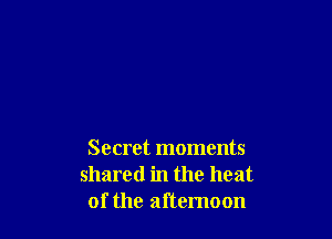 Secret moments
shared in the heat
of the afternoon