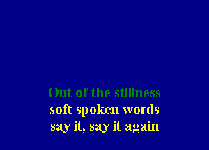 Out of the stillness
soft spoken words
say it, say it again
