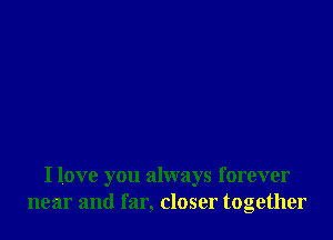 I love you always forever
near and far, closer together