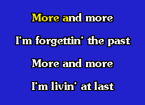 More and more
I'm forgettin' the past

More and more

I'm livin' at last I