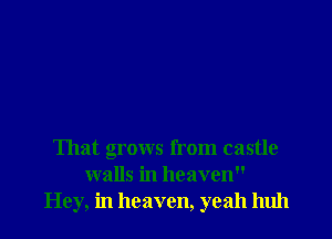 That grows from castle
walls in heaven
Hey, in heaven, yeah huh