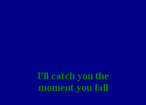I'll catch you the
moment you fall