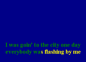 I was goin' to the city one day
everybody was Hashing by me