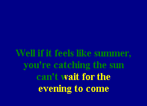 Well if it feels like summer,
you're catching the sun
can't wait for the

evening to come I