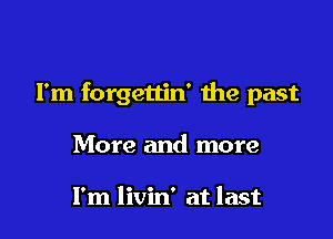 I'm forgettin' die past

More and more

I'm livin' at last