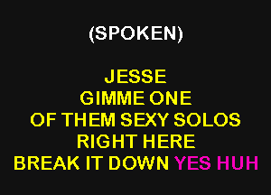 (SPOKEN)

JESSE
GIMME ONE
OF THEM SEXY SOLOS
RIGHT HERE
BREAK IT DOWN