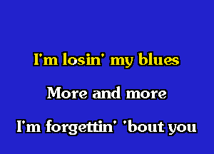 Fm losin' my blues

More and more

I'm forgettin' 'bout you