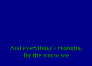 And everything's changing
for the worse see