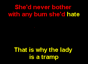 She'd never bother
with any bum she'd hate

That is why the lady
is a tramp