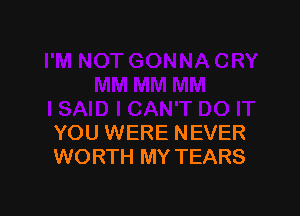 YOU WERE NEVER
WORTH MY TEARS