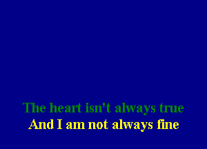 The heart isn't always true
And I am not always tine