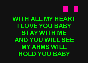 WITH ALL MY HEART
I LOVE YOU BABY
STAY WITH ME
AND YOU WILL SEE
MY ARMS WILL
HOLD YOU BABY