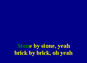 Stone by stone, yeah
brick by brick, oh yeah