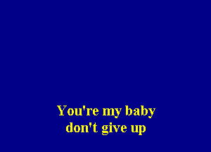 You're my baby
don't give up