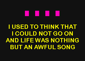 I USED TO THINK THAT
I COULD NOT GO ON
AND LIFEWAS NOTHING
BUT AN AWFUL SONG