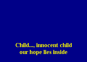 Childm, innocent child
our hope lies inside