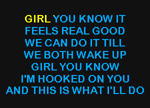 GIRLYOU KNOW IT
FEELS REAL GOOD
WE CAN DO IT TILL
WE BOTH WAKE UP
GIRLYOU KNOW

I'M HOOKED ON YOU
AND THIS IS WHAT I'LL D0