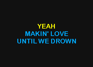 YEAH

MAKIN' LOVE
UNTIL WE DROWN