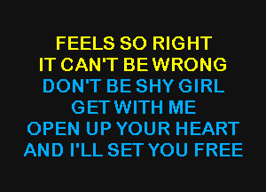 FEELS SO RIGHT
IT CAN'T BEWRONG
DON'T BE SHY GIRL
GETWITH ME
OPEN UP YOUR HEART
AND I'LL SET YOU FREE