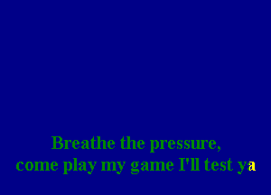 Breathe the pressure,
come play my game I'll test ya