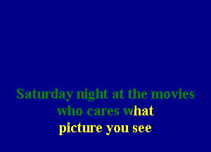 Saturday night at the movies
who cares what
picture you see